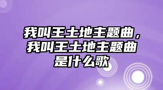 我叫王土地主題曲，我叫王土地主題曲是什么歌